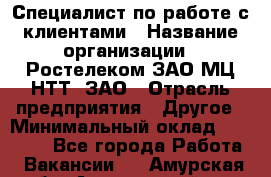 Специалист по работе с клиентами › Название организации ­ Ростелеком ЗАО МЦ НТТ, ЗАО › Отрасль предприятия ­ Другое › Минимальный оклад ­ 20 000 - Все города Работа » Вакансии   . Амурская обл.,Архаринский р-н